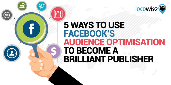 5 Ways To Use Facebook’s Audience Optimisation To Become A Brilliant Publisher