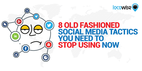 8 Old Fashioned Social Media Tactics You Need To Stop Using Now